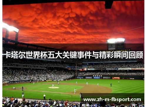 卡塔尔世界杯五大关键事件与精彩瞬间回顾 卡塔尔世界杯五大关键事件与精彩瞬间回顾
