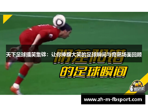 天下足球搞笑集锦:让你捧腹大笑的足球瞬间与奇葩场面回顾 天下足球搞笑集锦:让你捧腹大笑的足球瞬间与奇葩场面回顾