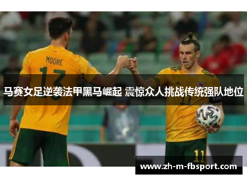 马赛女足逆袭法甲黑马崛起 震惊众人挑战传统强队地位 马赛女足逆袭法甲黑马崛起 震惊众人挑战传统强队地位