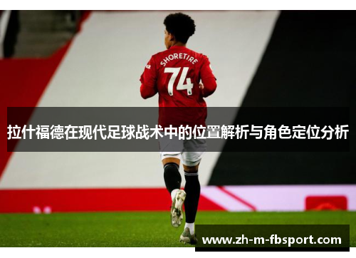 拉什福德在现代足球战术中的位置解析与角色定位分析