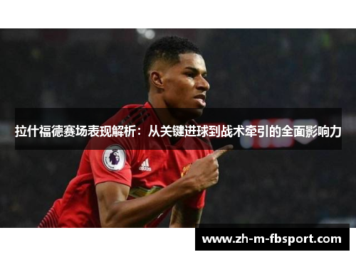 拉什福德赛场表现解析：从关键进球到战术牵引的全面影响力