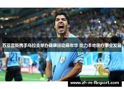 苏亚雷斯携手乌拉圭举办健康运动嘉年华 助力本地医疗事业发展