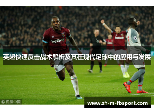 英超快速反击战术解析及其在现代足球中的应用与发展