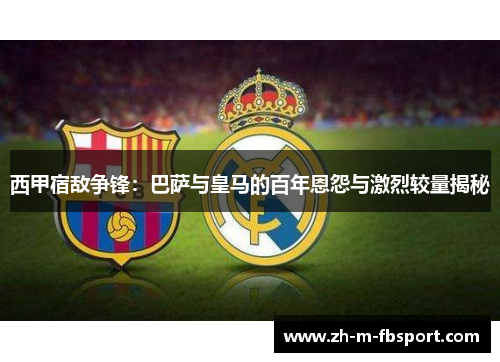 西甲宿敌争锋：巴萨与皇马的百年恩怨与激烈较量揭秘