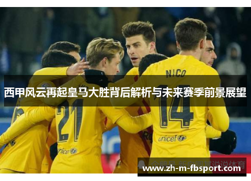 西甲风云再起皇马大胜背后解析与未来赛季前景展望