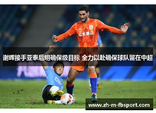 谢晖接手亚泰后明确保级目标 全力以赴确保球队留在中超 谢晖接手亚泰后明确保级目标 全力以赴确保球队留在中超
