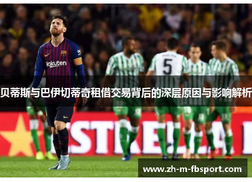 贝蒂斯与巴伊切蒂奇租借交易背后的深层原因与影响解析 贝蒂斯与巴伊切蒂奇租借交易背后的深层原因与影响解析