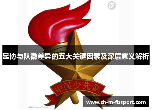 足协与队徽差异的五大关键因素及深层意义解析 足协与队徽差异的五大关键因素及深层意义解析