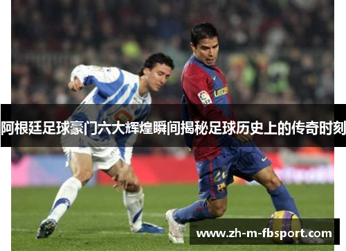 阿根廷足球豪门六大辉煌瞬间揭秘足球历史上的传奇时刻 阿根廷足球豪门六大辉煌瞬间揭秘足球历史上的传奇时刻