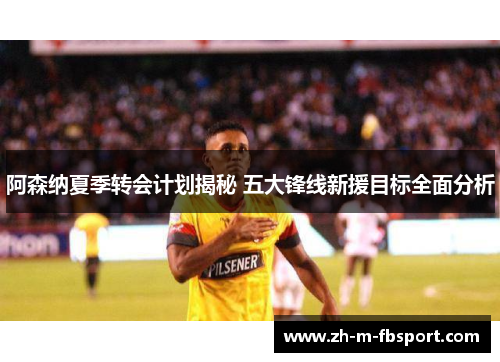 阿森纳夏季转会计划揭秘 五大锋线新援目标全面分析 阿森纳夏季转会计划揭秘 五大锋线新援目标全面分析