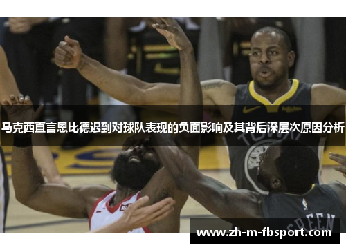 马克西直言恩比德迟到对球队表现的负面影响及其背后深层次原因分析