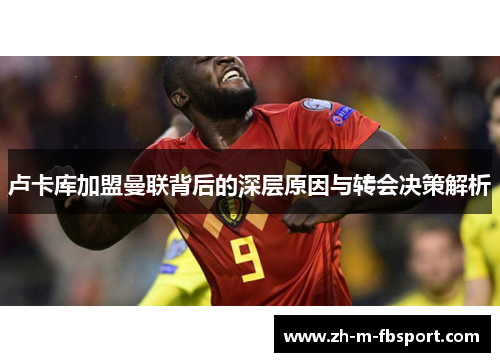 卢卡库加盟曼联背后的深层原因与转会决策解析 卢卡库加盟曼联背后的深层原因与转会决策解析