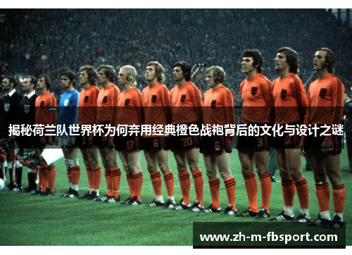 揭秘荷兰队世界杯为何弃用经典橙色战袍背后的文化与设计之谜 揭秘荷兰队世界杯为何弃用经典橙色战袍背后的文化与设计之谜