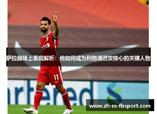 萨拉赫场上表现解析:他如何成为利物浦进攻核心的关键人物 萨拉赫场上表现解析:他如何成为利物浦进攻核心的关键人物