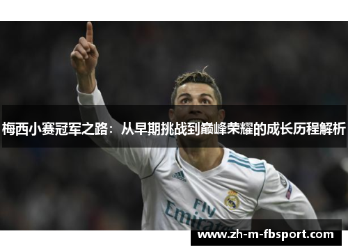 梅西小赛冠军之路：从早期挑战到巅峰荣耀的成长历程解析