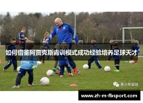 如何借鉴阿贾克斯青训模式成功经验培养足球天才 如何借鉴阿贾克斯青训模式成功经验培养足球天才