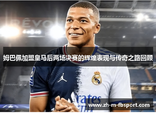 姆巴佩加盟皇马后两场决赛的辉煌表现与传奇之路回顾 姆巴佩加盟皇马后两场决赛的辉煌表现与传奇之路回顾