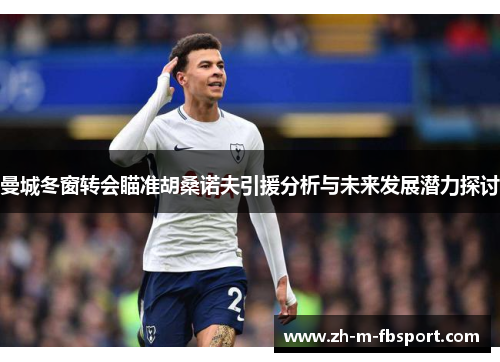 曼城冬窗转会瞄准胡桑诺夫引援分析与未来发展潜力探讨