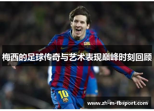 梅西的足球传奇与艺术表现巅峰时刻回顾
