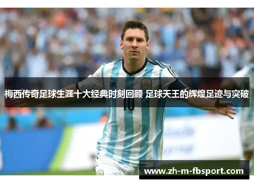 梅西传奇足球生涯十大经典时刻回顾 足球天王的辉煌足迹与突破