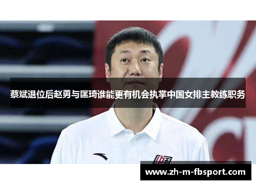 蔡斌退位后赵勇与匡琦谁能更有机会执掌中国女排主教练职务